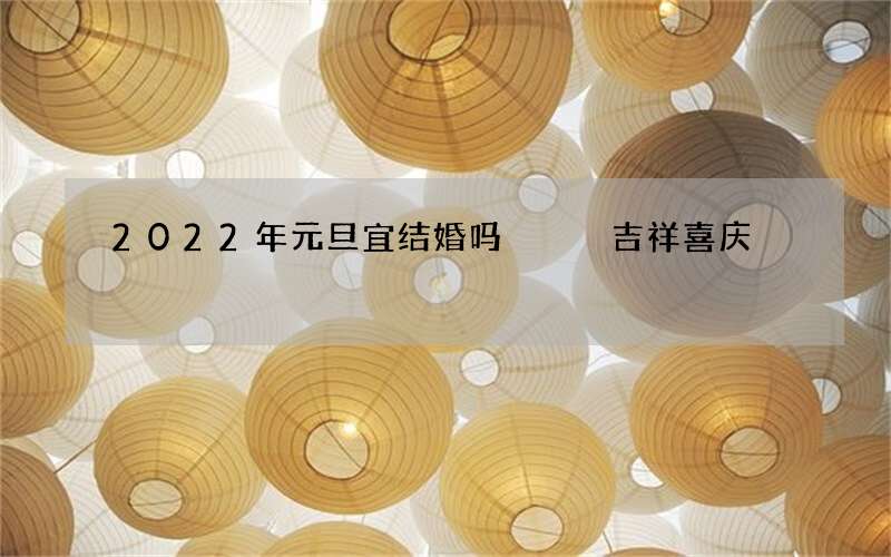 2022年元旦宜结婚吗   吉祥喜庆